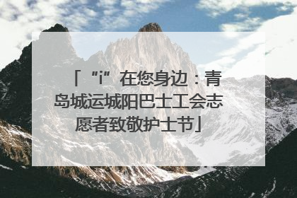 “i”在您身边：青岛城运城阳巴士工会志愿者致敬护士节