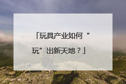 玩具产业如何“玩”出新天地？