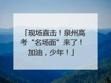 现场直击！泉州高考“名场面”来了！加油，少年！