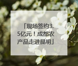 现场签约3.5亿元！成都农产品走进昆明