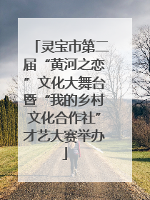 灵宝市第二届“黄河之恋”文化大舞台暨“我的乡村文化合作社”才艺大赛举办
