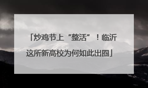 炒鸡节上“整活”！临沂这所新高校为何如此出圈