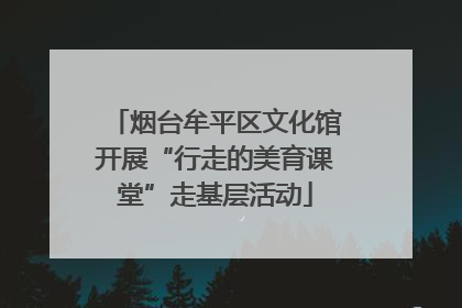 烟台牟平区文化馆开展“行走的美育课堂”走基层活动