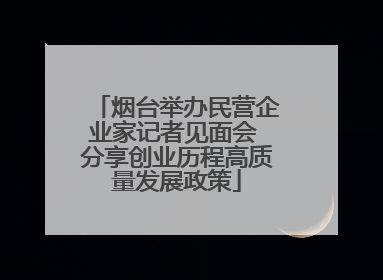 烟台举办民营企业家记者见面会 分享创业历程高质量发展政策