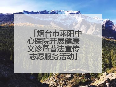 烟台市莱阳中心医院开展健康义诊暨普法宣传志愿服务活动