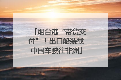 烟台港“带货交付”！出口船装载中国车驶往非洲