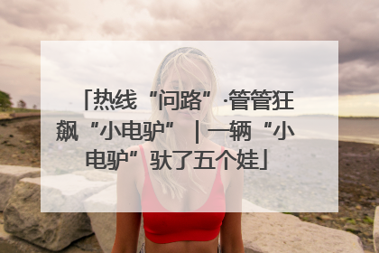 热线“问路”·管管狂飙“小电驴”｜一辆“小电驴”驮了五个娃