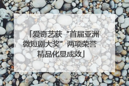 爱奇艺获“首届亚洲微短剧大奖”两项荣誉 精品化显成效