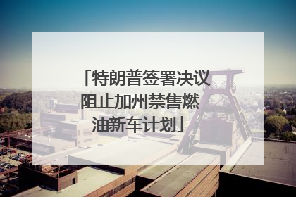 特朗普签署决议 阻止加州禁售燃油新车计划