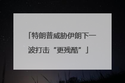 特朗普威胁伊朗下一波打击“更残酷”