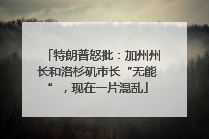 特朗普怒批：加州州长和洛杉矶市长“无能”，现在一片混乱