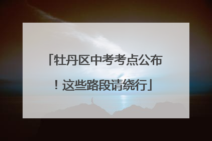 牡丹区中考考点公布！这些路段请绕行