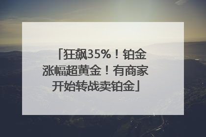狂飙35%！铂金涨幅超黄金！有商家开始转战卖铂金