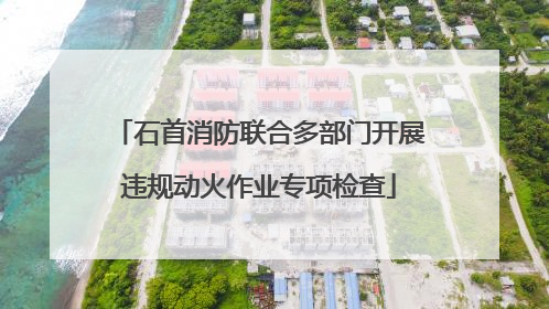 石首消防联合多部门开展违规动火作业专项检查