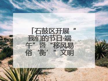 石鼓区开展“我们的节日·端午”暨“移风易俗‘衡’”文明主题实践活动