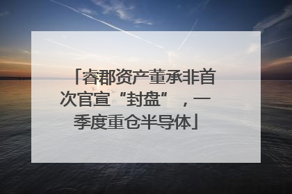 睿郡资产董承非首次官宣“封盘”，一季度重仓半导体