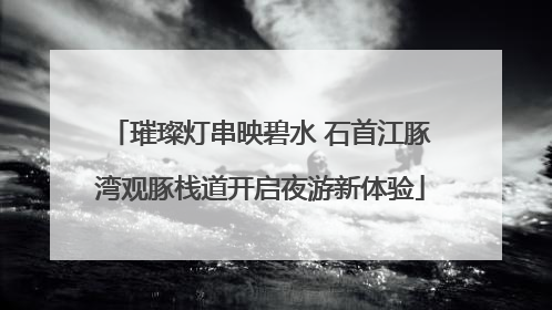 璀璨灯串映碧水 石首江豚湾观豚栈道开启夜游新体验
