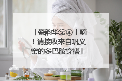瓷韵华裳④丨嘀！请接收来自巩义窑的多巴胺穿搭