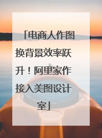 电商人作图换背景效率跃升！阿里家作接入美图设计室