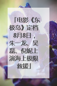 电影《东极岛》定档8月8日，朱一龙、吴磊、倪妮上演海上极限救援