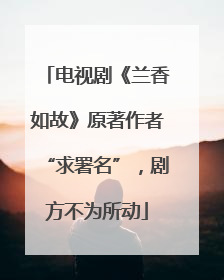 电视剧《兰香如故》原著作者“求署名”，剧方不为所动
