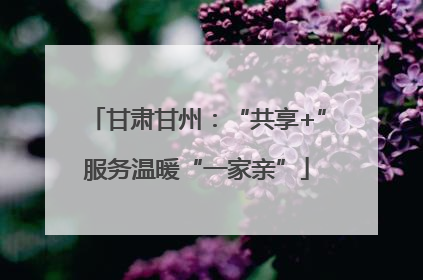 甘肃甘州：“共享+”服务温暖“一家亲”
