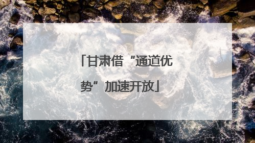 甘肃借“通道优势”加速开放