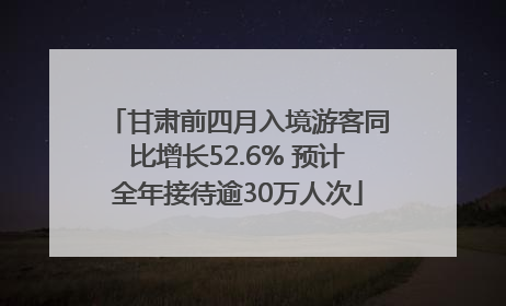 甘肃前四月入境游客同比增长52.6% 预计全年接待逾30万人次