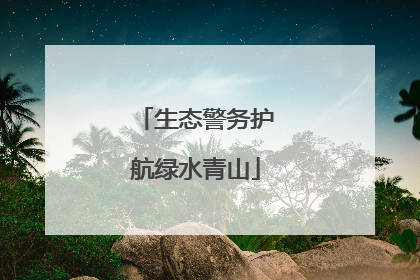 生态警务护航绿水青山