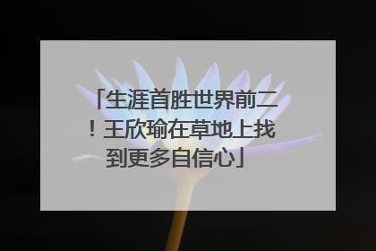 生涯首胜世界前二！王欣瑜在草地上找到更多自信心