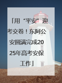 用“平安”迎考交卷！东阿公安圆满完成2025年高考安保工作