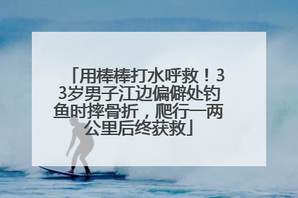 用棒棒打水呼救！33岁男子江边偏僻处钓鱼时摔骨折，爬行一两公里后终获救