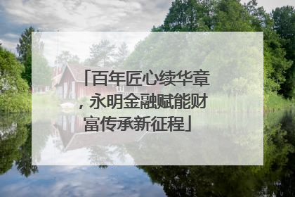 百年匠心续华章，永明金融赋能财富传承新征程