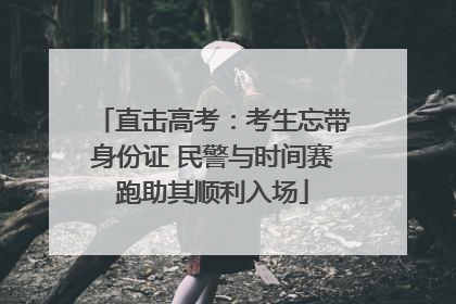直击高考：考生忘带身份证 民警与时间赛跑助其顺利入场