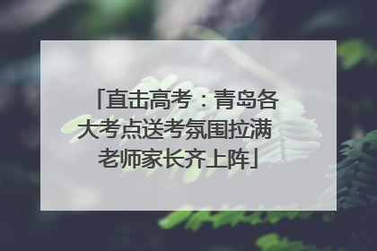 直击高考：青岛各大考点送考氛围拉满 老师家长齐上阵