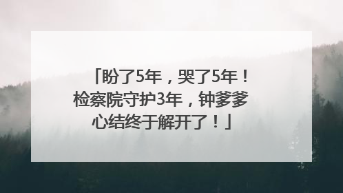盼了5年，哭了5年！检察院守护3年，钟爹爹心结终于解开了！