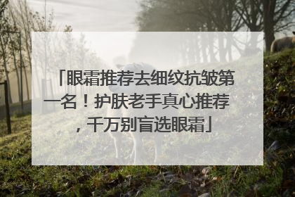 眼霜推荐去细纹抗皱第一名！护肤老手真心推荐，千万别盲选眼霜