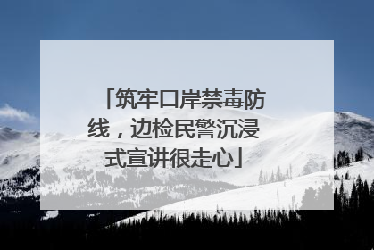 筑牢口岸禁毒防线，边检民警沉浸式宣讲很走心