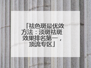 祛色斑最优效方法：淡斑祛斑效果排名第一，顶流专区