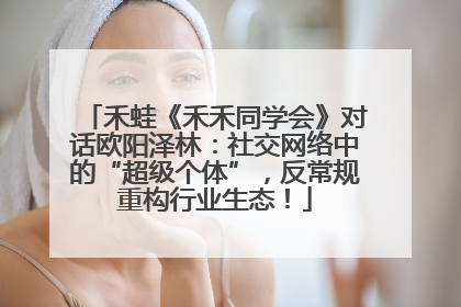 禾蛙《禾禾同学会》对话欧阳泽林：社交网络中的“超级个体”，反常规重构行业生态！