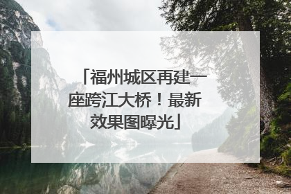 福州城区再建一座跨江大桥！最新效果图曝光