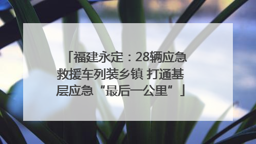 福建永定：28辆应急救援车列装乡镇 打通基层应急“最后一公里”