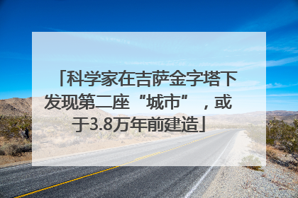 科学家在吉萨金字塔下发现第二座“城市”，或于3.8万年前建造