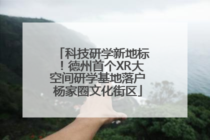 科技研学新地标！德州首个XR大空间研学基地落户杨家圈文化街区