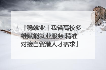 稳就业丨我省高校多维赋能就业服务 精准对接自贸港人才需求
