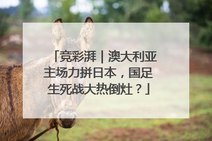 竞彩湃｜澳大利亚主场力拼日本，国足生死战大热倒灶？