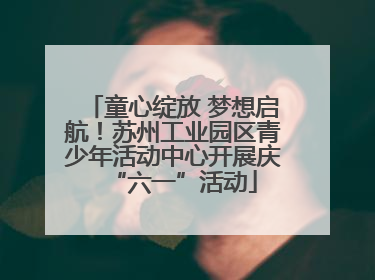 童心绽放 梦想启航！苏州工业园区青少年活动中心开展庆“六一”活动