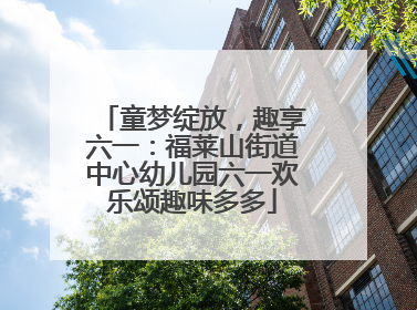 童梦绽放，趣享六一：福莱山街道中心幼儿园六一欢乐颂趣味多多