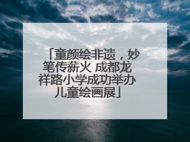 童颜绘非遗，妙笔传薪火 成都龙祥路小学成功举办儿童绘画展