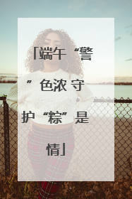 端午“警”色浓 守护“粽”是情